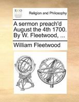 A sermon preach'd August the 4th 1700. By W. Fleetwood, ... 1140906488 Book Cover