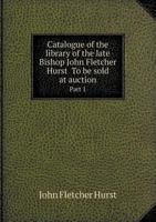 Catalogue of the Library of the Late Bishop John Fletcher Hurst to Be Sold at Auction Part 1 551849016X Book Cover