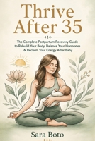 Thrive After 35: The Complete Postpartum Recovery Guide to Rebuild Your Body, Balance Your Hormones, Restore Your Energy, and Feel Like Yourself Again After Baby B0H9M3JPNQ Book Cover