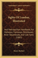 Sights Of London, Illustrated: And Metropolitan Handbook, For Railways, Tramways, Omnibuses, River Steamboats, And Cab Fares 1437081223 Book Cover