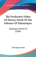 The Freshwater Fishes Of Mexico North Of The Isthmus Of Tehuantepec: Zoological Series V5 0548815038 Book Cover