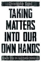 Taking Matters Into Our Own Hands: How to Stop Un-Justifiable Homicide 1457547821 Book Cover