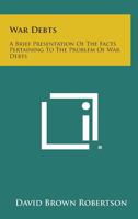 War Debts: A Brief Presentation of the Facts Pertaining to the Problem of War Debts 1258600498 Book Cover