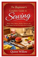 The Beginner’s Complete Guide to Sewing: Master Tools, Fabrics, Stitches, Patterns, and Simple Projects from Your First Stitch to Your First Garment B0GPL196PF Book Cover