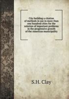 City Building a Citation of Methods in Use in More Than One Hundred Cities for the Solution of Important Problems in the Progressive Growth of the American Municipality 5518508662 Book Cover