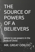 THE SOURCE OF POWERS OF A BELIEVERS: where to see powers in the body of Christ B0DYH2SKZL Book Cover