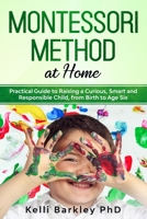 Montessori Method at Home: Practical Guide to Raising a Curious, Smart and Responsible Child, from Birth to Age Six 1703983386 Book Cover