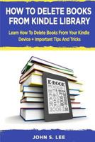 How To Delete Books From Kindle Library: Learn How To Delete Books From Your Kindle Device + Important Tips And Tricks 197646594X Book Cover