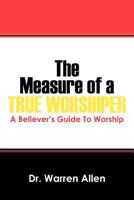 The Measure of a True Worshiper: A Believers Guide To Worship 1432797492 Book Cover