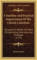 A Familiar And Practical Improvement Of The Church Catechism: Designed To Render The Work Of Catechizing More Easy And Profitable 0548627703 Book Cover