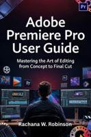 Adobe Premiere Pro User Guide: Mastering the Art of Editing from Concept to Final Cut B0G59T94LK Book Cover