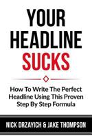 Your Headline Sucks: How To Write The Perfect Headline Using This Proven Step by Step Formula 1500533092 Book Cover