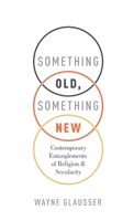 Something Old, Something New: Contemporary Entanglements of Religion and Secularity 0190864176 Book Cover