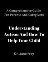 A Comprehensive Guide For Parents And Caregivers: Understanding Autism And How To Help Your Child. B0BVDPMCTL Book Cover