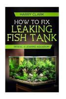 How To Fix Leaking Fish Tank: Reseal A Leaking Aquarium 172097067X Book Cover