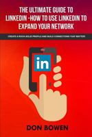 The Ultimate Guide To LinkedIn-How To Use LinkedIn To Expand Your Network: Create A Rock-Solid Profile And Build Connections That Matter! 1974695581 Book Cover