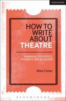 How to Write about Theatre: A Manual for Critics, Students and Bloggers 1472520548 Book Cover