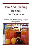 Jam and Canning Recipes for Beginners: Delicious Jam and Canning Recipes for Beginners 1523842687 Book Cover