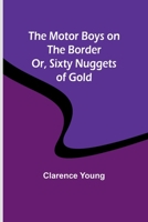 The Motor Boys on the Border; Or, Sixty Nuggets of Gold 9357958967 Book Cover