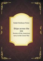 Ships Across The Sea: Stories Of The American Navy In The Great War 0469477210 Book Cover