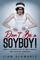 Don't Be a Soyboy!: How a Generation of Beta Males are Ruining America B092PJ9DHY Book Cover
