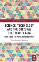 Science, Technology and the Cultural Cold War in Asia: From Atoms for Peace to Space Flight 1032153288 Book Cover