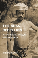The Shan Rebellion: Siam’s Colonial Struggle to Secure Lanna 9813253606 Book Cover