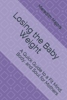 Losing the Baby Weight: A Quick Guide to a Fit Mind, Body, and Soul for Mothers 1520753012 Book Cover