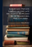 Important Private Library of the Late Mr. Harvey Rowland Jr. of Frankford, Philadelphia ...: To Be Sold May 22-23, 1907 1144225450 Book Cover