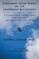 Capturing Good Stress on the Leadership Battlefield: A Leader's Guide for Becoming More Resilient and Productive with Stress 1504965485 Book Cover