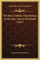 The True Catholic Churchman: In His Life, and in His Death: The Sermons and Poetical Remains of the Rev. Benjamin Davis Winslow, A. M., Assistant to the Rector of St. Mary's Church, Burlington, New Je 1379189683 Book Cover