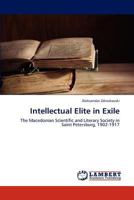 Intellectual Elite in Exile: The Macedonian Scientific and Literary Society in Saint Petersburg, 1902-1917 384547744X Book Cover