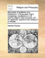 Memorials of godliness and Christianity. In three parts. Part I. Containing, meditations (I.) Of making religion ones business. (II.) An appendix, applied to the calling of a minister. 1171427069 Book Cover