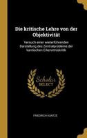 Die Kritische Lehre Von Der Objektivit�t: Versuch Einer Wieterf�hrenden Darstellung Des Zentralproblems Der Kantischen Erkenntniskritik 136186415X Book Cover