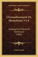 L'Arrondissement de Montelimar V5-6: Geographie, Histoire Et Statistique (1882) 1168167981 Book Cover