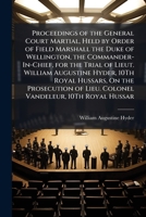 Proceedings of the General Court Martial, Held by Order of Field Marshall the Duke of Wellington, the Commander-In-Chief, for the Trial of Lieut. William Augustine Hyder, 10th Royal Hussars, on the Pr 1141571447 Book Cover