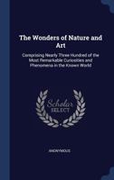 The Wonders of Nature and Art: Comprising Nearly Three Hundred of the Most Remarkable Curiosities and Phenomena in the Known World 1376453681 Book Cover