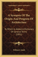 A Synopsis Of The Origin And Progress Of Architecture: To Which Is Added, A Dictionary Of General Terms 116455266X Book Cover