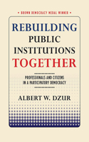 Rebuilding Public Institutions Together: Professionals and Citizens in a Participatory Democracy 1501721984 Book Cover