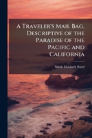 A Traveler's Mail Bag, Descriptive of the Paradise of the Pacific and California 1023864088 Book Cover