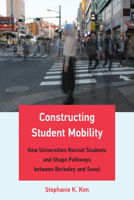 Constructing Student Mobility: How Universities Recruit Students and Shape Pathways Between Berkeley and Seoul 0262545144 Book Cover