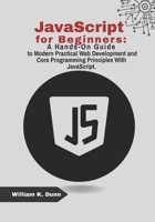 JavaScript for Beginners: A Hands-On Guide to Modern Practical Web Development and Core Programming Principles With JavaScript. B0FCMFV3GX Book Cover