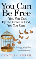 You Can Be Free--Yes, You Can. by the Grace of God, Yes You Can : Testimony of God's Love, Grace, and Transforming Power 1664204911 Book Cover