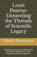 Louis Pasteur: Unraveling the Threads of Scientific Legacy: "Exploring the Impact, Achievements, and Ethical Dimensions of Louis Pasteur's Scientific Endeavors" B0CP3SPDQP Book Cover