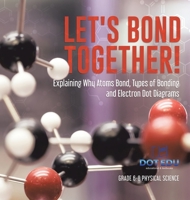 Let's Bond Together! Explaining Why Atoms Bond, Types of Bonding and Electron Dot Diagrams Grade 6-8 Physical Science 1541997611 Book Cover