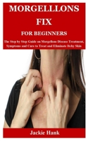 MORGELLLONS FIX FOR BEGINNERS: The Step by Step Guide on Morgellons Disease Treatment, Symptoms and Cure to Treat and Eliminate Itchy Skin B09C3HS55X Book Cover