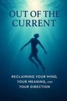 Out of the Current : Reclaiming Your Mind Your Meaning and Your Direction 1969156031 Book Cover