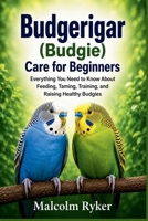 Budgerigar (Budgie) Care for Beginners: Everything You Need to Know About Feeding, Taming, Training, and Raising Healthy Budgies B0H45ZNJSB Book Cover