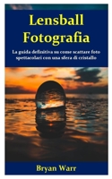 Lensball Fotografia: La guida definitiva su come scattare foto spettacolari con una sfera di cristallo (Italian Edition) 1673476163 Book Cover