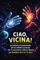 Ciao, Vicina! La Galassia di Andromeda: 30 Incredibili Curiosità: 30 Incredibili Curiosità che Ti Lasceranno a Bocca Aperta. Un libro per bambini dai 9 ai 12 anni. (Italian Edition) B0H4G5WFNF Book Cover